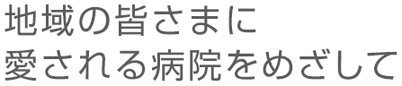 地域の皆さまに愛される病院をめざして